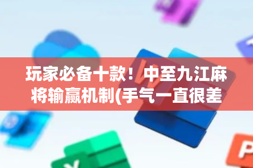玩家必备十款！中至九江麻将输赢机制(手气一直很差)