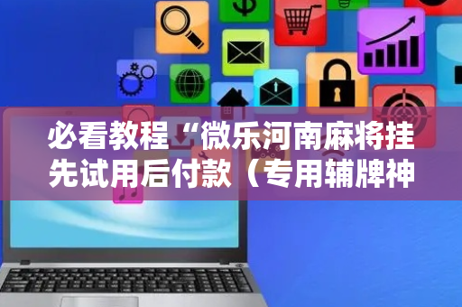 必看教程“微乐河南麻将挂先试用后付款（专用辅牌神器免安装）