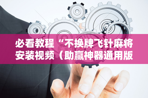 必看教程“不换牌飞针麻将安装视频（助赢神器通用版）