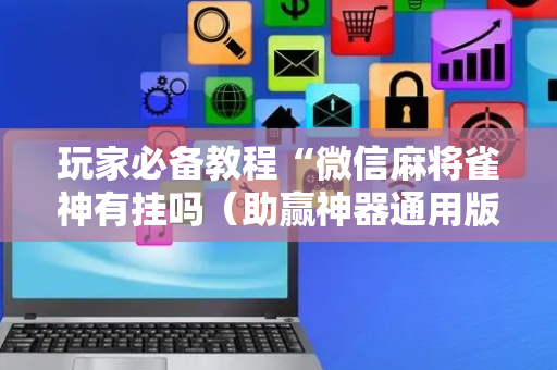 玩家必备教程“微信麻将雀神有挂吗（助赢神器通用版）