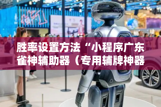 胜率设置方法“小程序广东雀神辅助器（专用辅牌神器免安装）