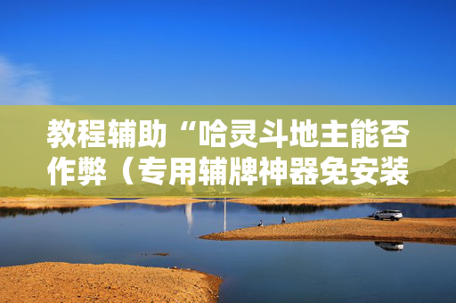 教程辅助“哈灵斗地主能否作弊（专用辅牌神器免安装）