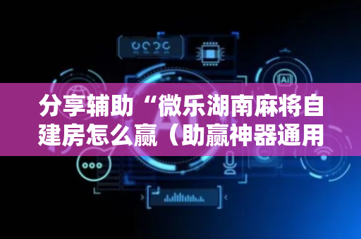 分享辅助“微乐湖南麻将自建房怎么赢（助赢神器通用版）