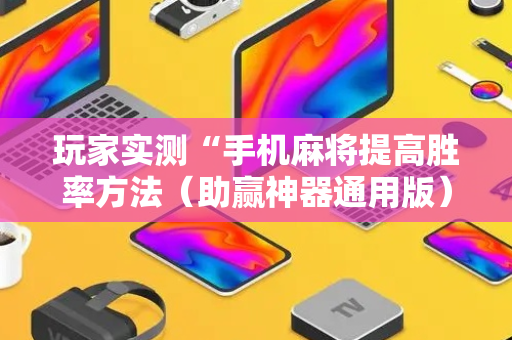 玩家实测“手机麻将提高胜率方法（助赢神器通用版）