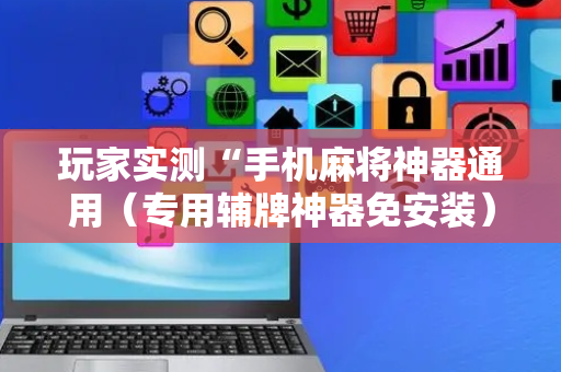 玩家实测“手机麻将神器通用（专用辅牌神器免安装）