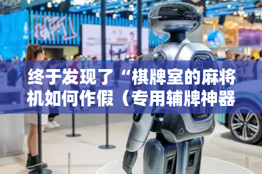 终于发现了“棋牌室的麻将机如何作假（专用辅牌神器免安装）