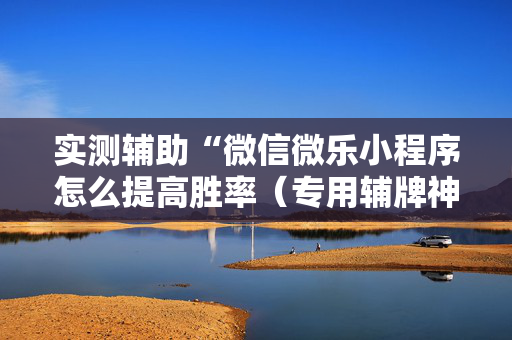 实测辅助“微信微乐小程序怎么提高胜率（专用辅牌神器免安装）