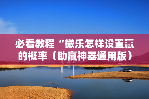 必看教程“微乐怎样设置赢的概率（助赢神器通用版）
