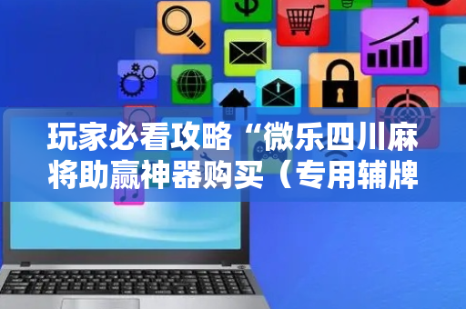玩家必看攻略“微乐四川麻将助赢神器购买（专用辅牌神器免安装）