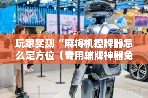 玩家实测“麻将机控牌器怎么定方位（专用辅牌神器免安装）