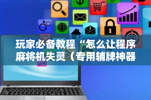 玩家必备教程“怎么让程序麻将机失灵（专用辅牌神器免安装）