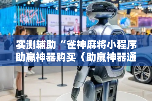 实测辅助“雀神麻将小程序助赢神器购买（助赢神器通用版）