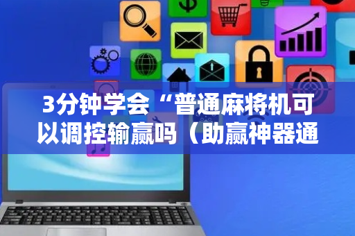 3分钟学会“普通麻将机可以调控输赢吗（助赢神器通用版）