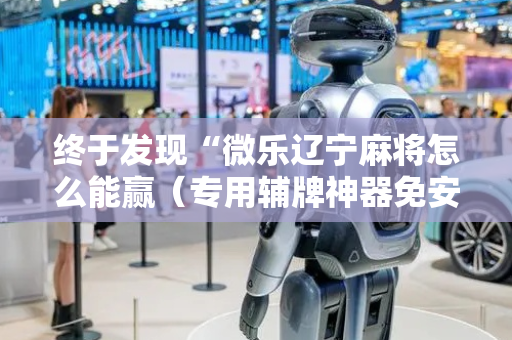 终于发现“微乐辽宁麻将怎么能赢（专用辅牌神器免安装）