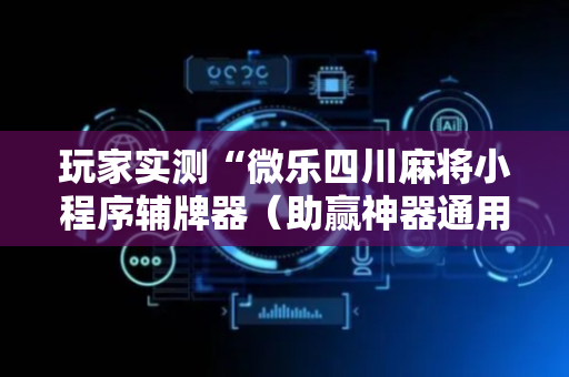 玩家实测“微乐四川麻将小程序辅牌器（助赢神器通用版）