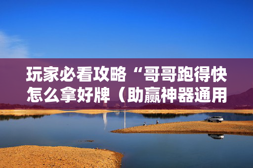 玩家必看攻略“哥哥跑得快怎么拿好牌（助赢神器通用版）