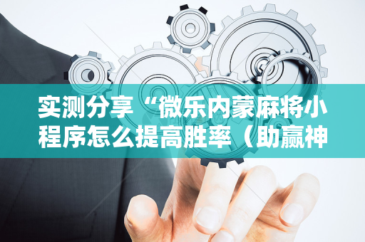 实测分享“微乐内蒙麻将小程序怎么提高胜率（助赢神器通用版）