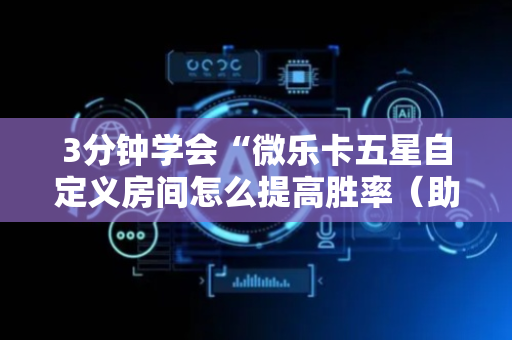 3分钟学会“微乐卡五星自定义房间怎么提高胜率（助赢神器通用版）