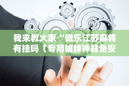 我来教大家“微乐江苏麻将有挂吗（专用辅牌神器免安装）