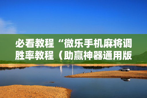 必看教程“微乐手机麻将调胜率教程（助赢神器通用版）