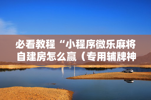 必看教程“小程序微乐麻将自建房怎么赢（专用辅牌神器免安装）