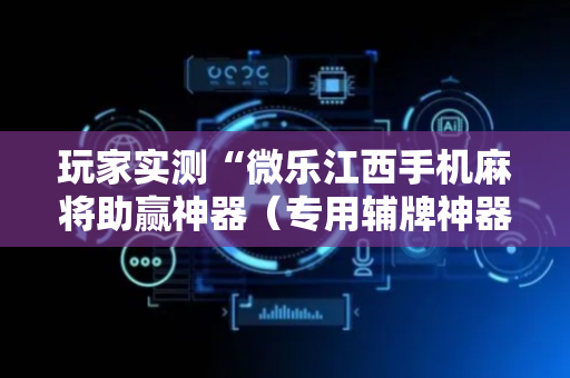 玩家实测“微乐江西手机麻将助赢神器（专用辅牌神器免安装）