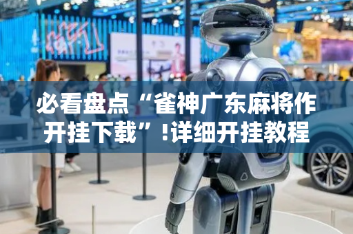 必看盘点“雀神广东麻将作开挂下载”!详细开挂教程-抖音