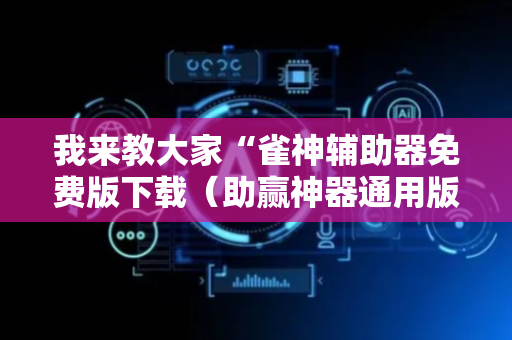 我来教大家“雀神辅助器免费版下载（助赢神器通用版）