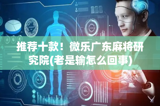 推荐十款！微乐广东麻将研究院(老是输怎么回事)