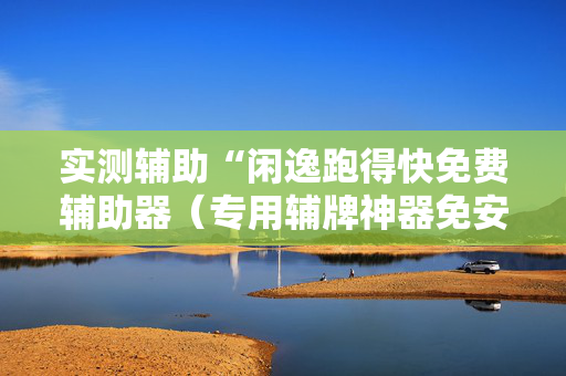 实测辅助“闲逸跑得快免费辅助器（专用辅牌神器免安装）
