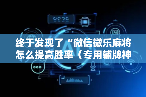 终于发现了“微信微乐麻将怎么提高胜率（专用辅牌神器免安装）