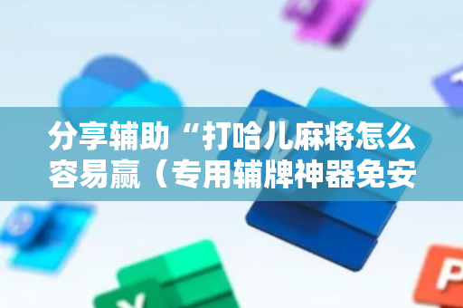 分享辅助“打哈儿麻将怎么容易赢（专用辅牌神器免安装）