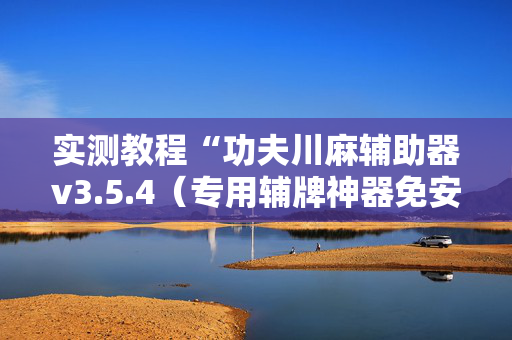 实测教程“功夫川麻辅助器v3.5.4（专用辅牌神器免安装）