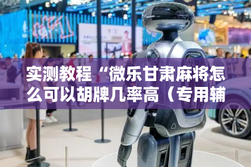 实测教程“微乐甘肃麻将怎么可以胡牌几率高（专用辅牌神器免安装）