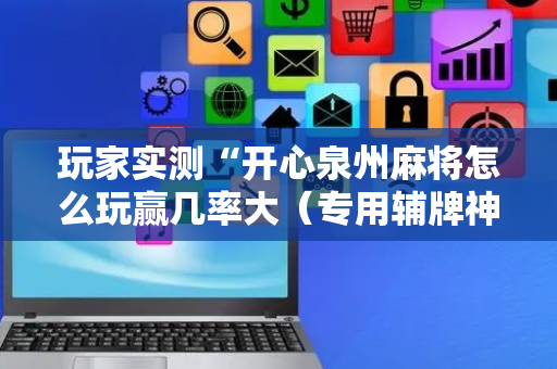 玩家实测“开心泉州麻将怎么玩赢几率大（专用辅牌神器免安装）