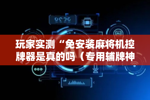 玩家实测“免安装麻将机控牌器是真的吗（专用辅牌神器免安装）