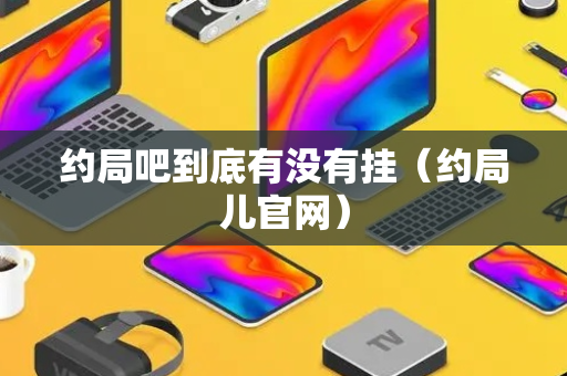 约局吧到底有没有挂（约局儿官网）