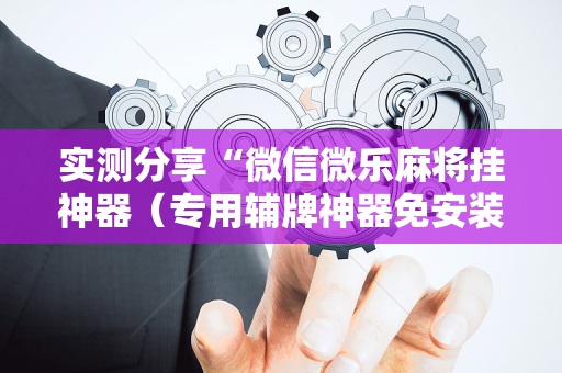 实测分享“微信微乐麻将挂神器（专用辅牌神器免安装）