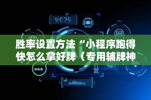 胜率设置方法“小程序跑得快怎么拿好牌（专用辅牌神器免安装）