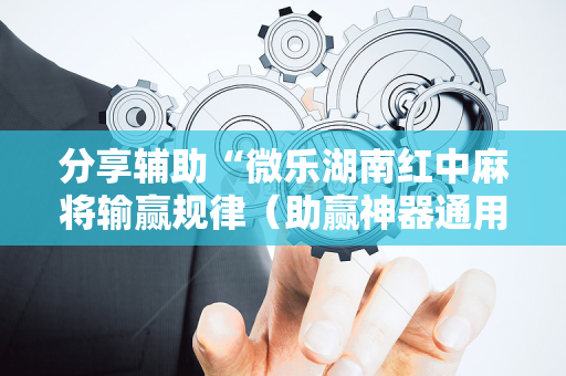 分享辅助“微乐湖南红中麻将输赢规律（助赢神器通用版）