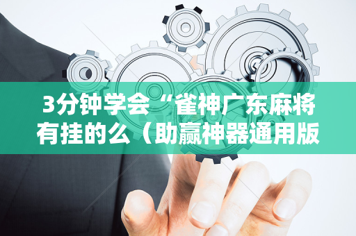 3分钟学会“雀神广东麻将有挂的么（助赢神器通用版）