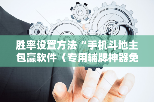 胜率设置方法“手机斗地主包赢软件（专用辅牌神器免安装）