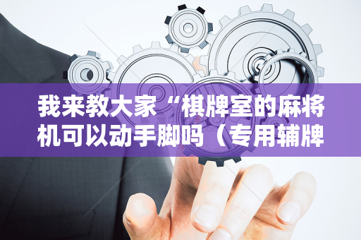 我来教大家“棋牌室的麻将机可以动手脚吗（专用辅牌神器免安装）