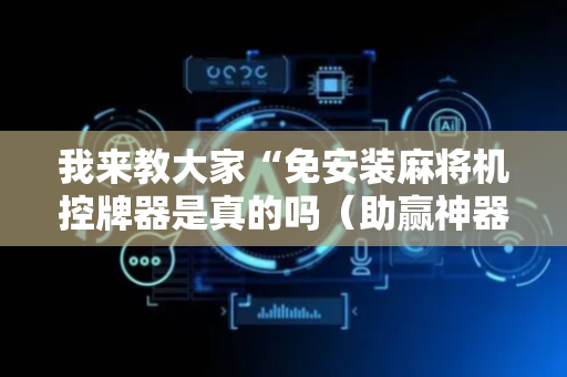 我来教大家“免安装麻将机控牌器是真的吗（助赢神器通用版）