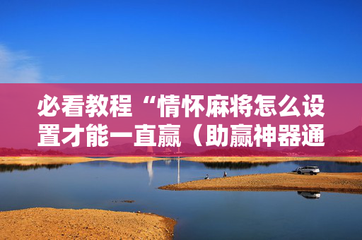 必看教程“情怀麻将怎么设置才能一直赢（助赢神器通用版）