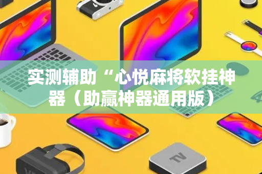 实测辅助“心悦麻将软挂神器（助赢神器通用版）