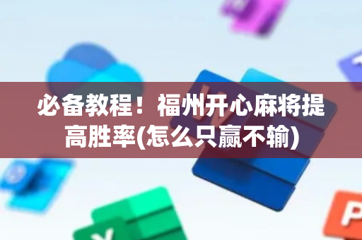 必备教程！福州开心麻将提高胜率(怎么只赢不输)