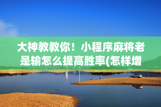 大神教教你！小程序麻将老是输怎么提高胜率(怎样增加胜率)