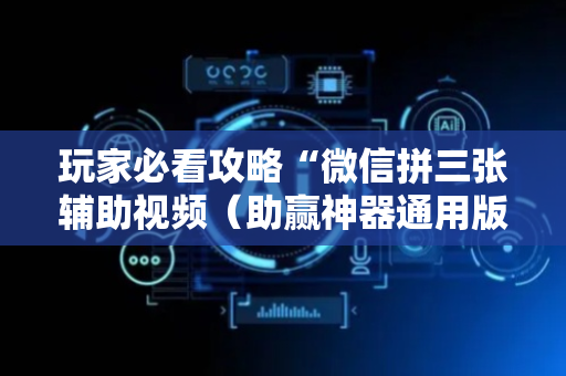 玩家必看攻略“微信拼三张辅助视频（助赢神器通用版）