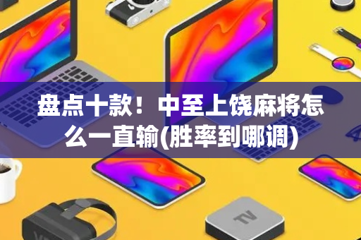 盘点十款！中至上饶麻将怎么一直输(胜率到哪调)